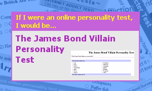 [If I were an online test, I would be The James Bond Villain Personality Test]